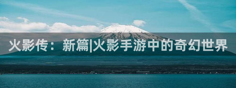 pc28大神苹果下载：火影传：新篇|火影手游中的奇幻世界